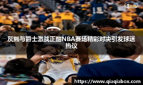 灰熊与爵士激战正酣NBA赛场精彩对决引发球迷热议