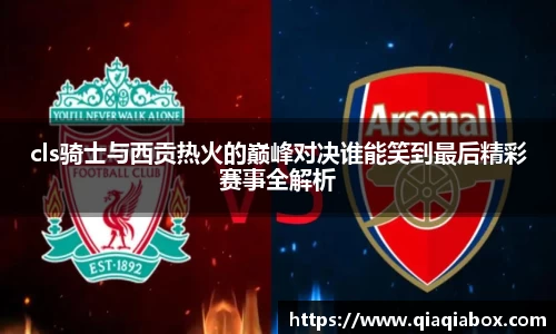 cls骑士与西贡热火的巅峰对决谁能笑到最后精彩赛事全解析