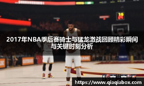 2017年NBA季后赛骑士与猛龙激战回顾精彩瞬间与关键时刻分析